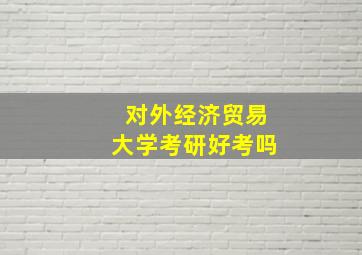 对外经济贸易大学考研好考吗