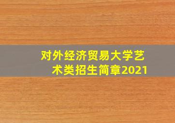 对外经济贸易大学艺术类招生简章2021