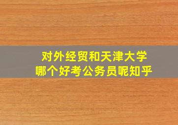 对外经贸和天津大学哪个好考公务员呢知乎