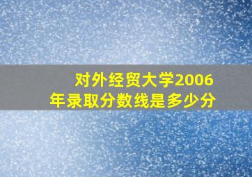 对外经贸大学2006年录取分数线是多少分