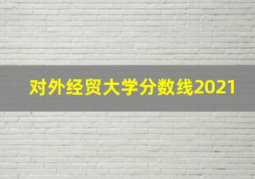 对外经贸大学分数线2021