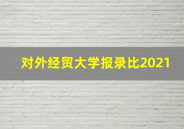 对外经贸大学报录比2021