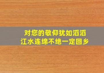 对您的敬仰犹如滔滔江水连绵不绝一定回乡