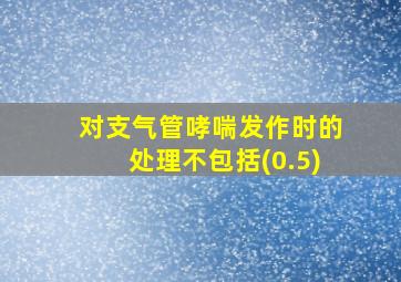 对支气管哮喘发作时的处理不包括(0.5)