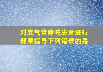 对支气管哮喘患者进行健康指导下列错误的是