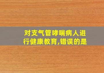 对支气管哮喘病人进行健康教育,错误的是