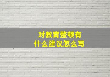 对教育整顿有什么建议怎么写