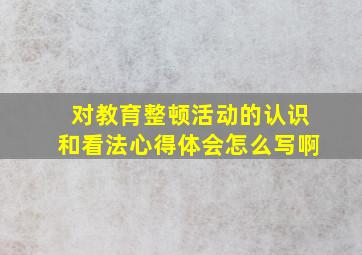 对教育整顿活动的认识和看法心得体会怎么写啊