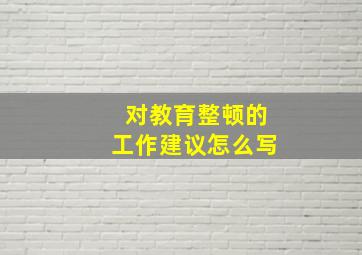 对教育整顿的工作建议怎么写