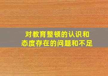 对教育整顿的认识和态度存在的问题和不足