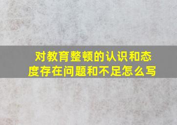 对教育整顿的认识和态度存在问题和不足怎么写