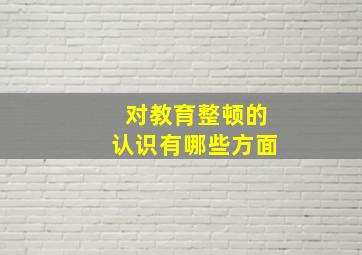 对教育整顿的认识有哪些方面