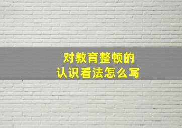 对教育整顿的认识看法怎么写