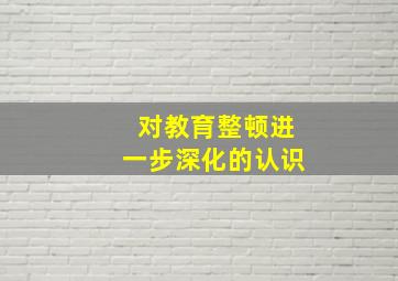 对教育整顿进一步深化的认识