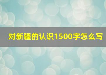 对新疆的认识1500字怎么写