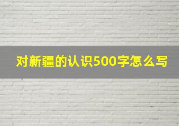 对新疆的认识500字怎么写