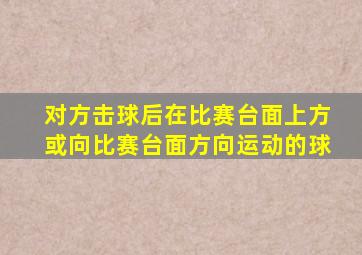 对方击球后在比赛台面上方或向比赛台面方向运动的球