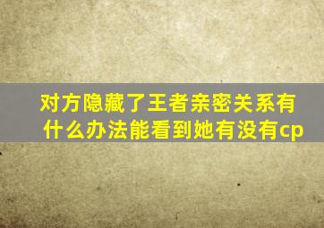 对方隐藏了王者亲密关系有什么办法能看到她有没有cp