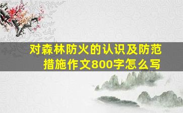 对森林防火的认识及防范措施作文800字怎么写