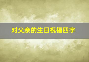 对父亲的生日祝福四字