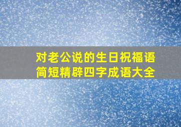 对老公说的生日祝福语简短精辟四字成语大全