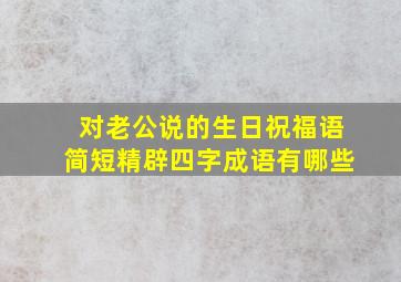 对老公说的生日祝福语简短精辟四字成语有哪些