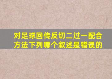 对足球回传反切二过一配合方法下列哪个叙述是错误的