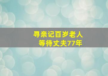 寻亲记百岁老人等待丈夫77年