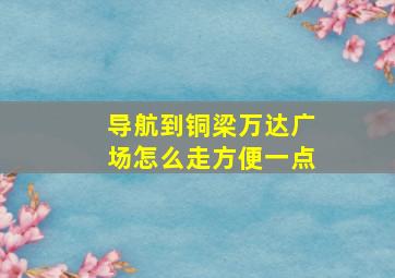 导航到铜梁万达广场怎么走方便一点