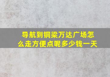 导航到铜梁万达广场怎么走方便点呢多少钱一天