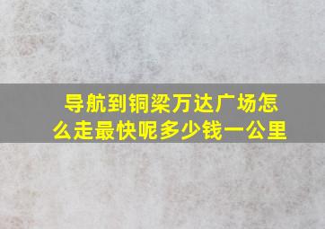 导航到铜梁万达广场怎么走最快呢多少钱一公里