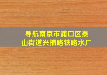 导航南京市浦口区泰山街道兴捕路铁路水厂