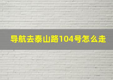 导航去泰山路104号怎么走