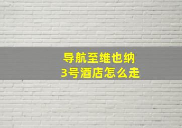 导航至维也纳3号酒店怎么走