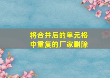 将合并后的单元格中重复的厂家删除