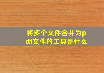 将多个文件合并为pdf文件的工具是什么