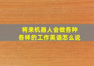 将来机器人会做各种各样的工作英语怎么说