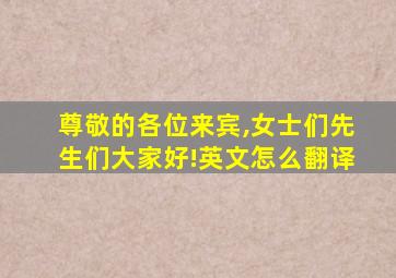 尊敬的各位来宾,女士们先生们大家好!英文怎么翻译