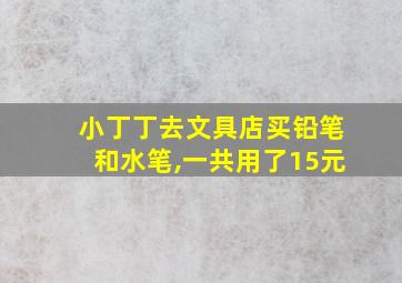 小丁丁去文具店买铅笔和水笔,一共用了15元