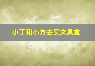 小丁和小方去买文具盒