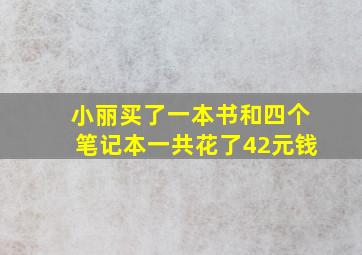 小丽买了一本书和四个笔记本一共花了42元钱