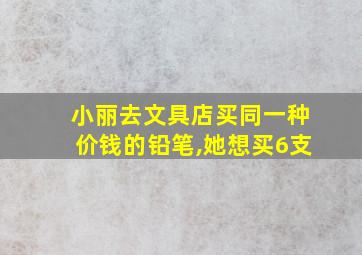 小丽去文具店买同一种价钱的铅笔,她想买6支