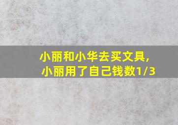 小丽和小华去买文具,小丽用了自己钱数1/3