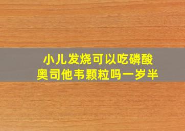 小儿发烧可以吃磷酸奥司他韦颗粒吗一岁半