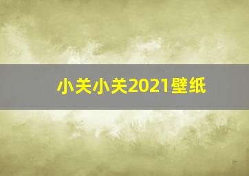 小关小关2021壁纸