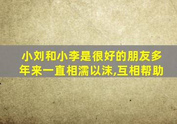 小刘和小李是很好的朋友多年来一直相濡以沫,互相帮助