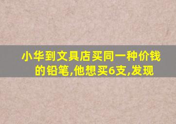 小华到文具店买同一种价钱的铅笔,他想买6支,发现