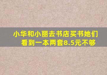 小华和小丽去书店买书她们看到一本两套8.5元不够