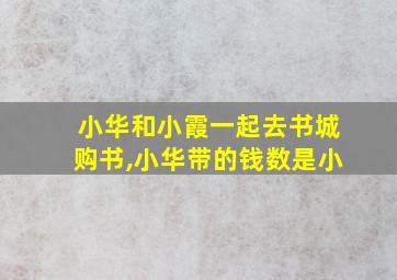 小华和小霞一起去书城购书,小华带的钱数是小