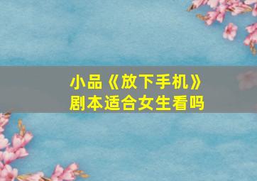 小品《放下手机》剧本适合女生看吗